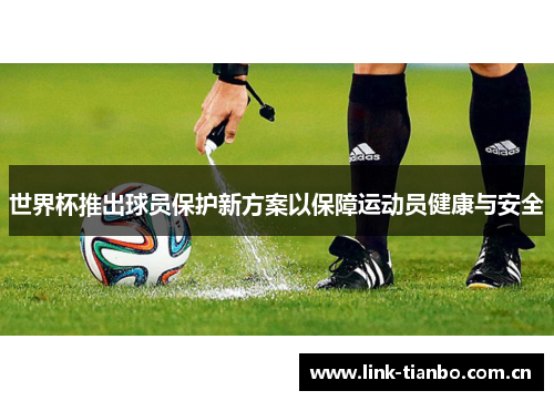 世界杯推出球员保护新方案以保障运动员健康与安全 世界杯推出球员保护新方案以保障运动员健康与安全