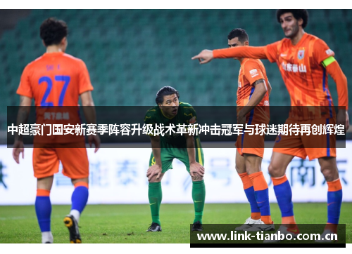 中超豪门国安新赛季阵容升级战术革新冲击冠军与球迷期待再创辉煌 中超豪门国安新赛季阵容升级战术革新冲击冠军与球迷期待再创辉煌