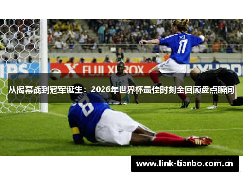 从揭幕战到冠军诞生:2026年世界杯最佳时刻全回顾盘点瞬间 从揭幕战到冠军诞生:2026年世界杯最佳时刻全回顾盘点瞬间
