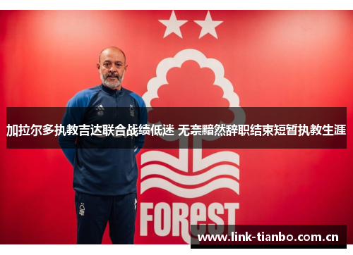 加拉尔多执教吉达联合战绩低迷 无奈黯然辞职结束短暂执教生涯 加拉尔多执教吉达联合战绩低迷 无奈黯然辞职结束短暂执教生涯