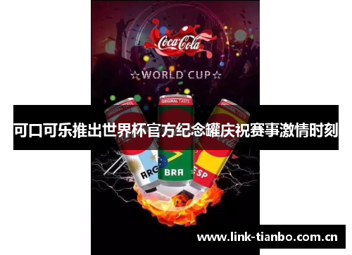 可口可乐推出世界杯官方纪念罐庆祝赛事激情时刻 可口可乐推出世界杯官方纪念罐庆祝赛事激情时刻