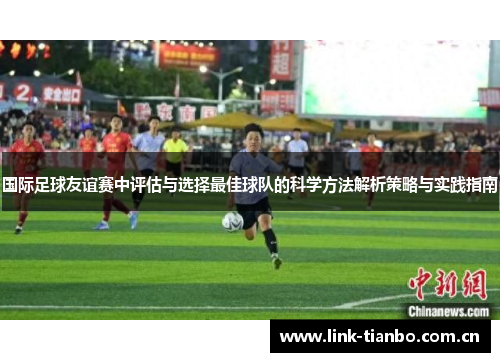 国际足球友谊赛中评估与选择最佳球队的科学方法解析策略与实践指南 国际足球友谊赛中评估与选择最佳球队的科学方法解析策略与实践指南