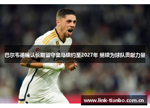 巴尔韦德确认长期留守皇马续约至2027年 继续为球队贡献力量 巴尔韦德确认长期留守皇马续约至2027年 继续为球队贡献力量