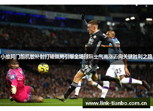 小维阿门前机敏补射打破僵局引爆全场球队士气高涨迈向关键胜利之路 小维阿门前机敏补射打破僵局引爆全场球队士气高涨迈向关键胜利之路