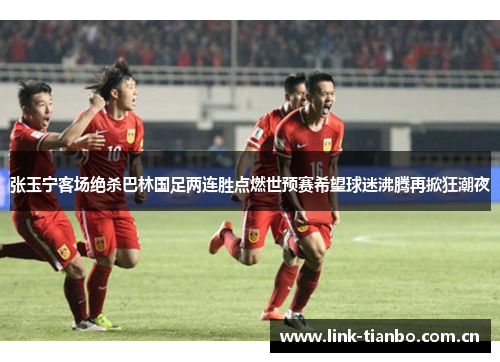 张玉宁客场绝杀巴林国足两连胜点燃世预赛希望球迷沸腾再掀狂潮夜 张玉宁客场绝杀巴林国足两连胜点燃世预赛希望球迷沸腾再掀狂潮夜