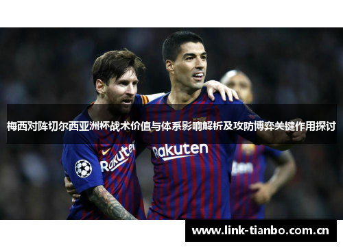 梅西对阵切尔西亚洲杯战术价值与体系影响解析及攻防博弈关键作用探讨 梅西对阵切尔西亚洲杯战术价值与体系影响解析及攻防博弈关键作用探讨