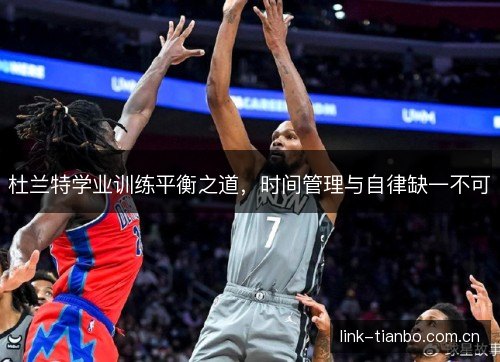 杜兰特学业训练平衡之道,时间管理与自律缺一不可 杜兰特学业训练平衡之道,时间管理与自律缺一不可